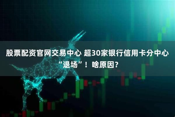 股票配资官网交易中心 超30家银行信用卡分中心“退场”！啥原因？