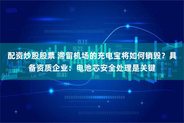 配资炒股股票 滞留机场的充电宝将如何销毁？具备资质企业：电池芯安全处理是关键