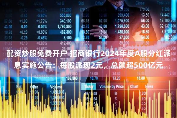 配资炒股免费开户 招商银行2024年度A股分红派息实施公告：每股派现2元，总额超500亿元