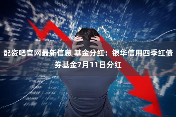 配资吧官网最新信息 基金分红：银华信用四季红债券基金7月11日分红