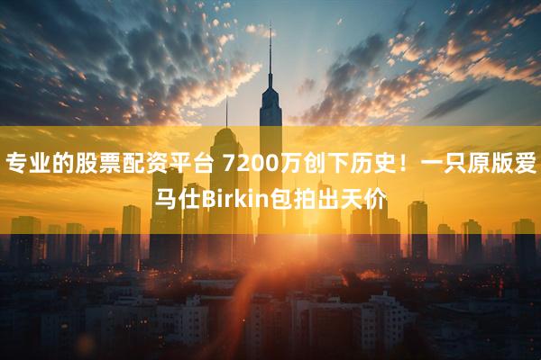 专业的股票配资平台 7200万创下历史！一只原版爱马仕Birkin包拍出天价