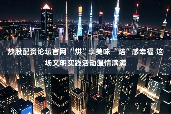 炒股配资论坛官网 “烘”享美味 “焙”感幸福 这场文明实践活动温情满满