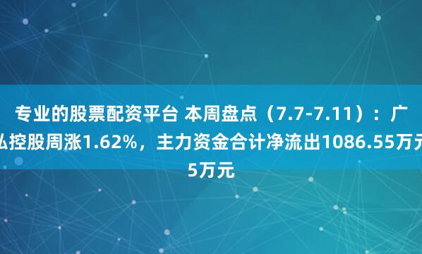 专业的股票配资平台 本周盘点（7.7-7.11）：广弘控股周涨1.62%，主力资金合计净流出1086.55万元