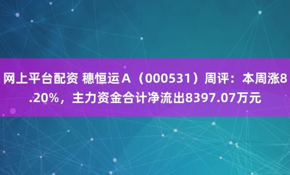 网上平台配资 穗恒运Ａ（000531）周评：本周涨8.20%，主力资金合计净流出8397.07万元