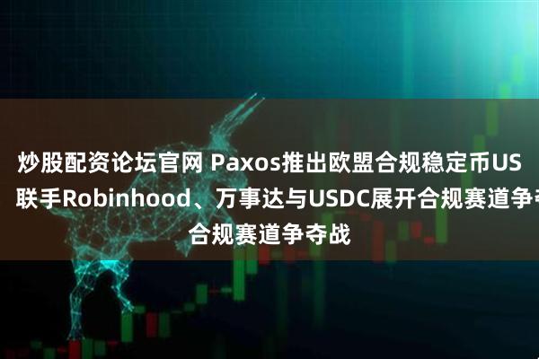 炒股配资论坛官网 Paxos推出欧盟合规稳定币USDG，联手Robinhood、万事达与USDC展开合规赛道争夺战