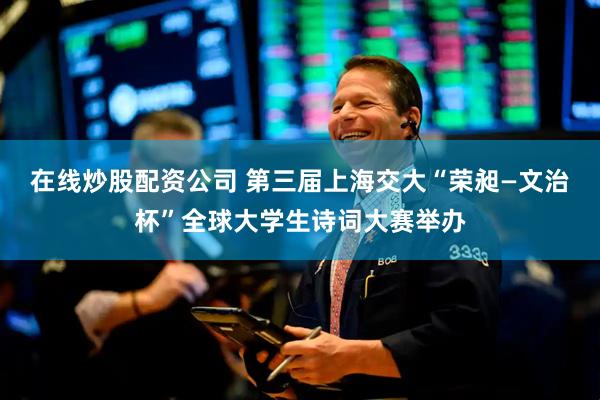 在线炒股配资公司 第三届上海交大“荣昶—文治杯”全球大学生诗词大赛举办