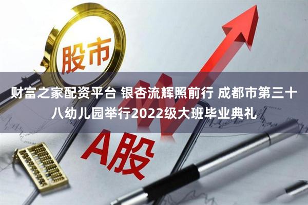 财富之家配资平台 银杏流辉照前行 成都市第三十八幼儿园举行2022级大班毕业典礼