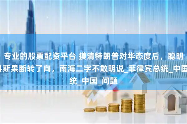 专业的股票配资平台 摸清特朗普对华态度后，聪明的马科斯果断转了向，南海二字不敢明说_菲律宾总统_中国_问题