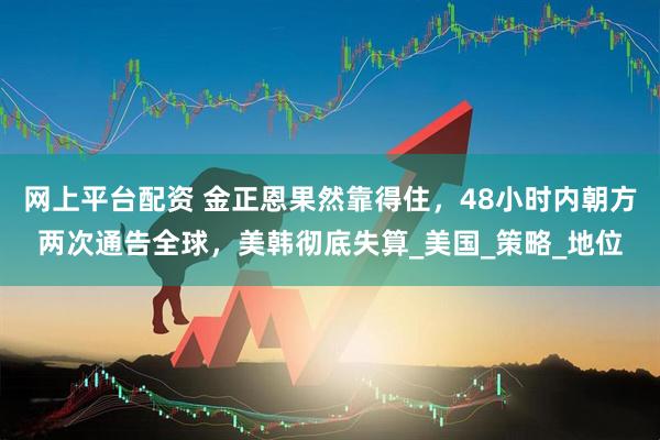 网上平台配资 金正恩果然靠得住，48小时内朝方两次通告全球，美韩彻底失算_美国_策略_地位
