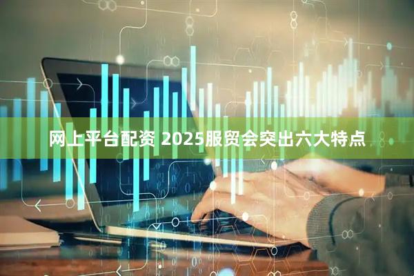 网上平台配资 2025服贸会突出六大特点