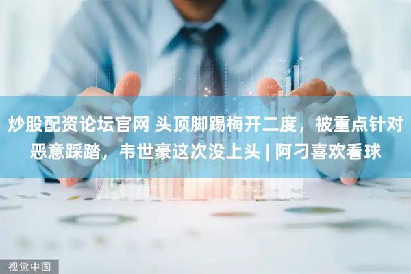 炒股配资论坛官网 头顶脚踢梅开二度，被重点针对恶意踩踏，韦世豪这次没上头 | 阿刁喜欢看球