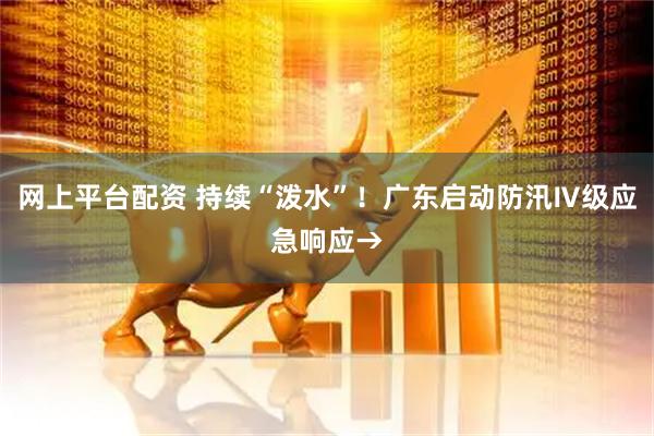 网上平台配资 持续“泼水”！广东启动防汛Ⅳ级应急响应→