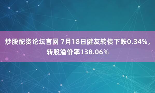 炒股配资论坛官网 7月18日健友转债下跌0.34%，转股溢价率138.06%
