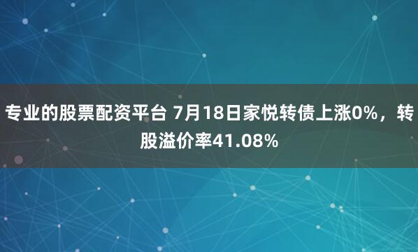 专业的股票配资平台 7月18日家悦转债上涨0%，转股溢价率41.08%