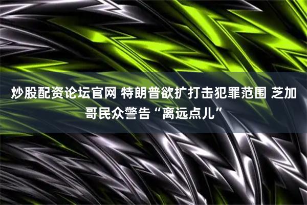 炒股配资论坛官网 特朗普欲扩打击犯罪范围 芝加哥民众警告“离远点儿”
