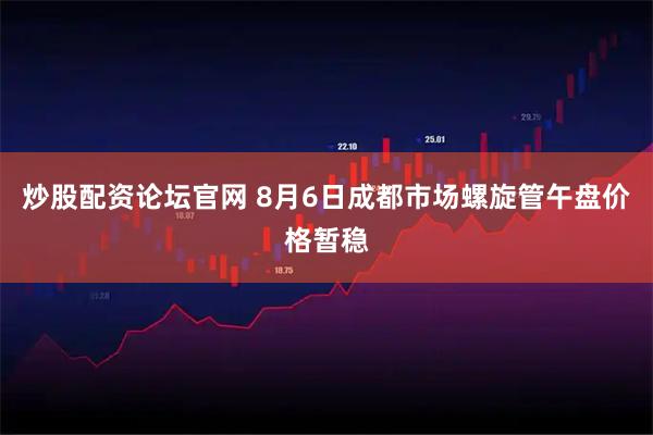 炒股配资论坛官网 8月6日成都市场螺旋管午盘价格暂稳