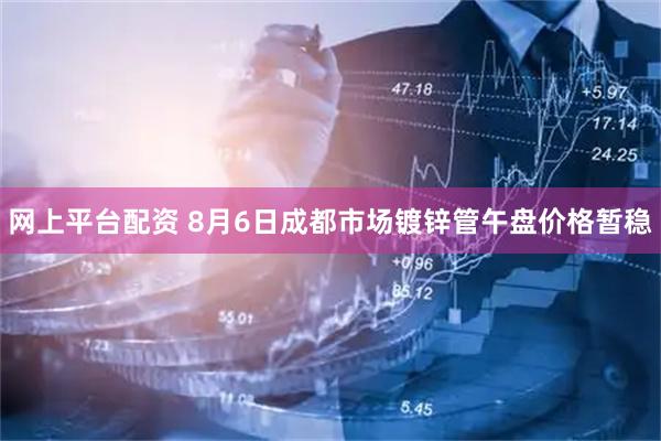 网上平台配资 8月6日成都市场镀锌管午盘价格暂稳