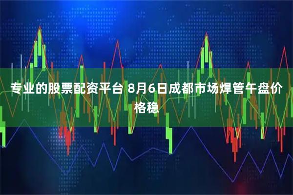 专业的股票配资平台 8月6日成都市场焊管午盘价格稳