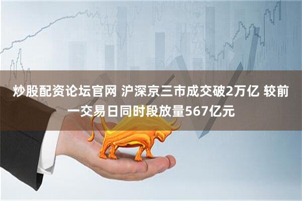 炒股配资论坛官网 沪深京三市成交破2万亿 较前一交易日同时段放量567亿元