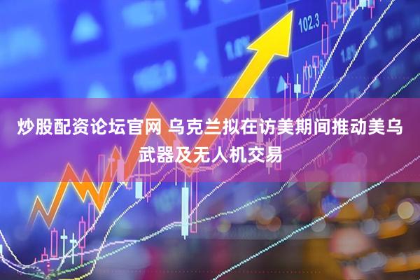 炒股配资论坛官网 乌克兰拟在访美期间推动美乌武器及无人机交易