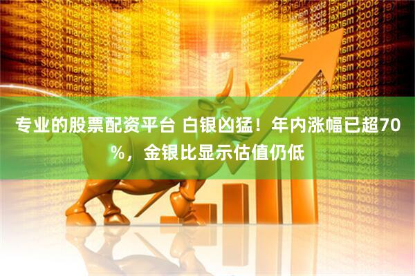 专业的股票配资平台 白银凶猛！年内涨幅已超70%，金银比显示估值仍低