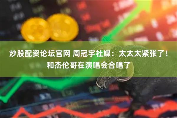 炒股配资论坛官网 周冠宇社媒：太太太紧张了！和杰伦哥在演唱会合唱了
