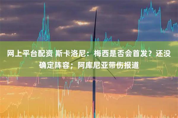 网上平台配资 斯卡洛尼：梅西是否会首发？还没确定阵容；阿库尼亚带伤报道