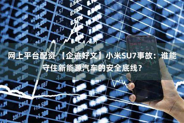 网上平台配资 【企迹好文】小米SU7事故：谁能守住新能源汽车的安全底线？